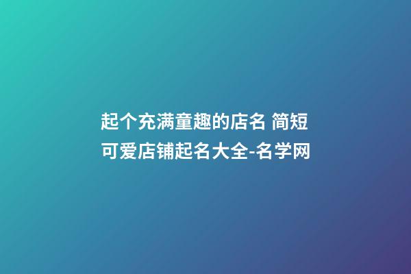 起个充满童趣的店名 简短可爱店铺起名大全-名学网-第1张-店铺起名-玄机派